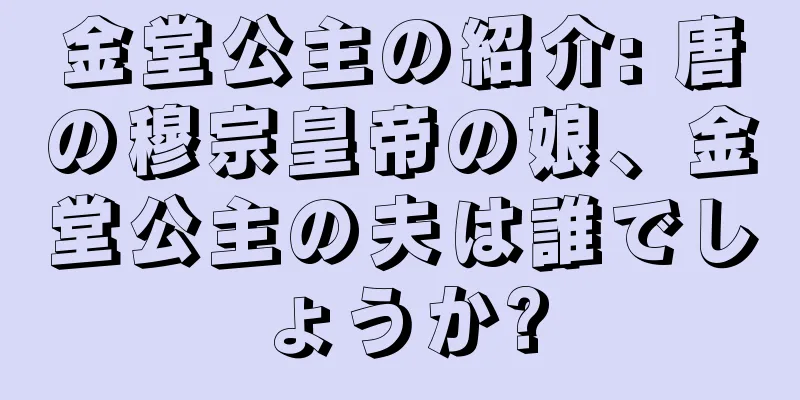 金堂公主の紹介: 唐の穆宗皇帝の娘、金堂公主の夫は誰でしょうか?