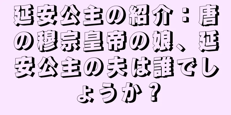 延安公主の紹介：唐の穆宗皇帝の娘、延安公主の夫は誰でしょうか？