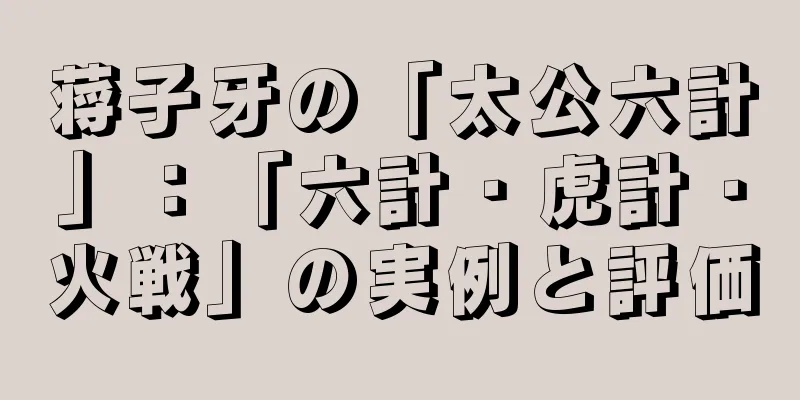 蒋子牙の「太公六計」：「六計・虎計・火戦」の実例と評価