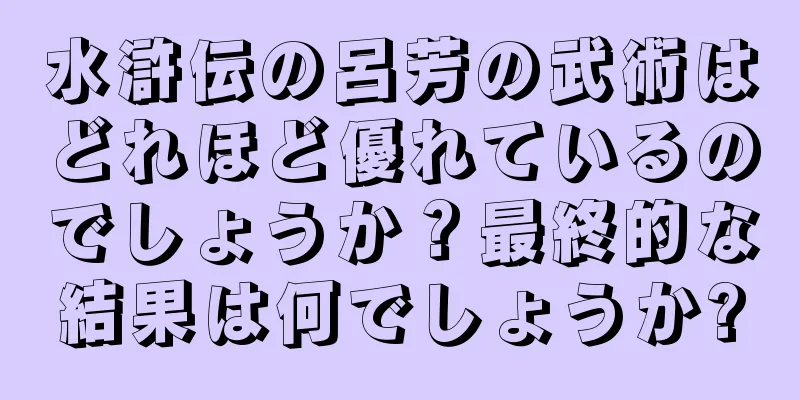 水滸伝の呂芳の武術はどれほど優れているのでしょうか？最終的な結果は何でしょうか?