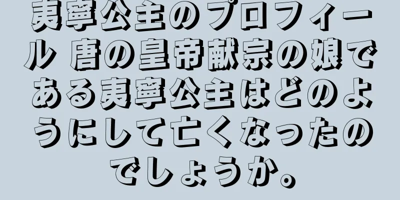 夷寧公主のプロフィール 唐の皇帝献宗の娘である夷寧公主はどのようにして亡くなったのでしょうか。