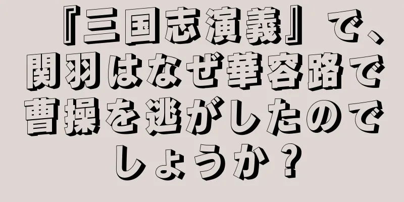 『三国志演義』で、関羽はなぜ華容路で曹操を逃がしたのでしょうか？