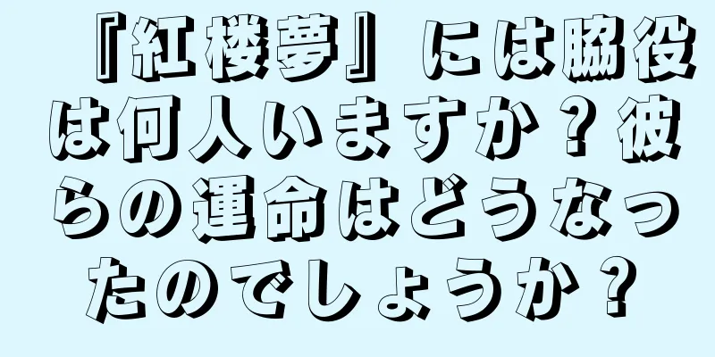 『紅楼夢』には脇役は何人いますか？彼らの運命はどうなったのでしょうか？