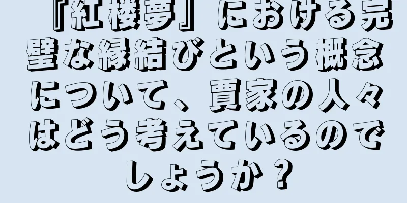『紅楼夢』における完璧な縁結びという概念について、賈家の人々はどう考えているのでしょうか？