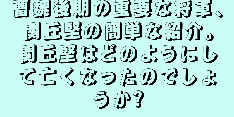 曹魏後期の重要な将軍、関丘堅の簡単な紹介。関丘堅はどのようにして亡くなったのでしょうか?