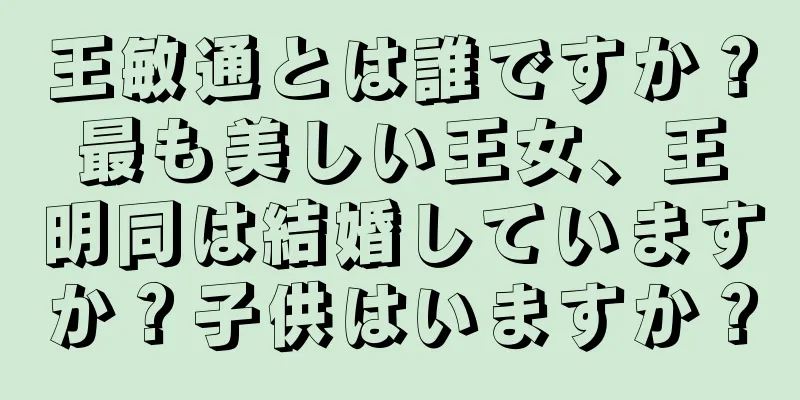 王敏通とは誰ですか？最も美しい王女、王明同は結婚していますか？子供はいますか？