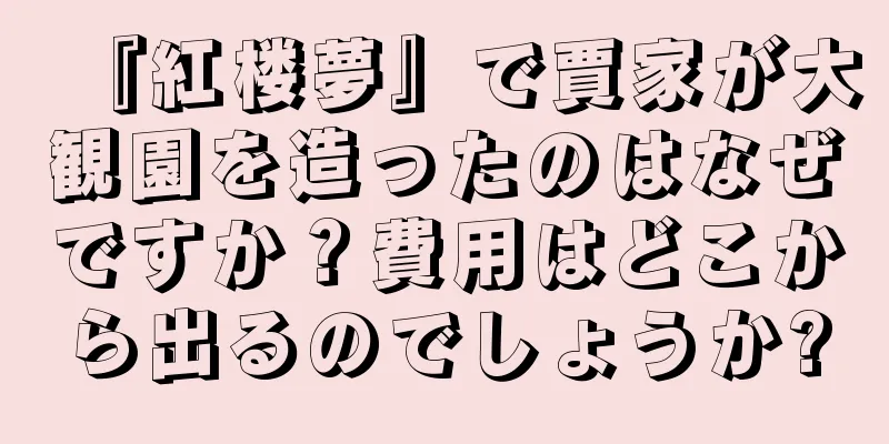 『紅楼夢』で賈家が大観園を造ったのはなぜですか？費用はどこから出るのでしょうか?