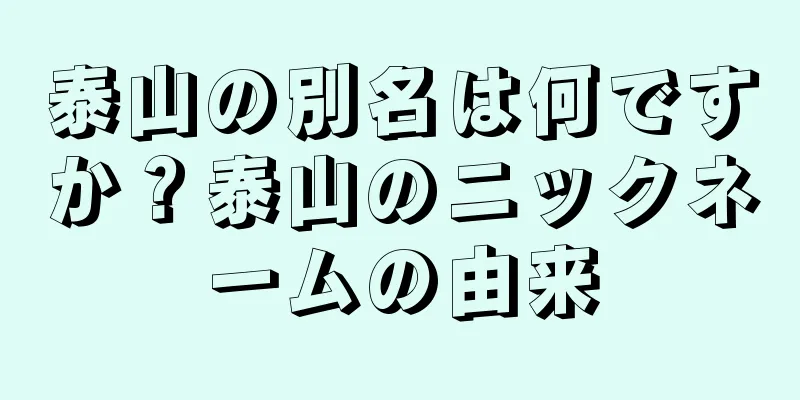泰山の別名は何ですか？泰山のニックネームの由来