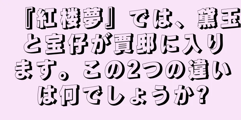 『紅楼夢』では、黛玉と宝仔が賈邸に入ります。この2つの違いは何でしょうか?