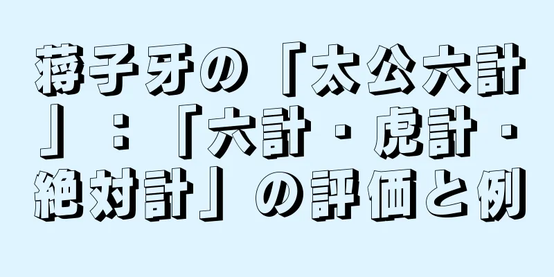 蒋子牙の「太公六計」：「六計・虎計・絶対計」の評価と例