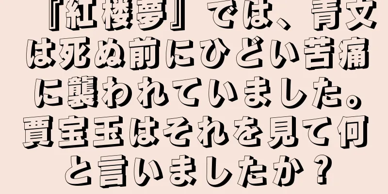 『紅楼夢』では、青文は死ぬ前にひどい苦痛に襲われていました。賈宝玉はそれを見て何と言いましたか？