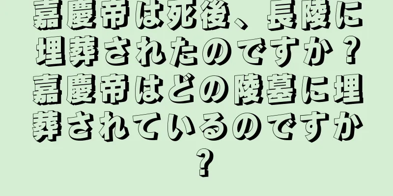 嘉慶帝は死後、長陵に埋葬されたのですか？嘉慶帝はどの陵墓に埋葬されているのですか？