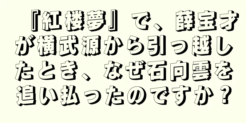 『紅楼夢』で、薛宝才が横武源から引っ越したとき、なぜ石向雲を追い払ったのですか？