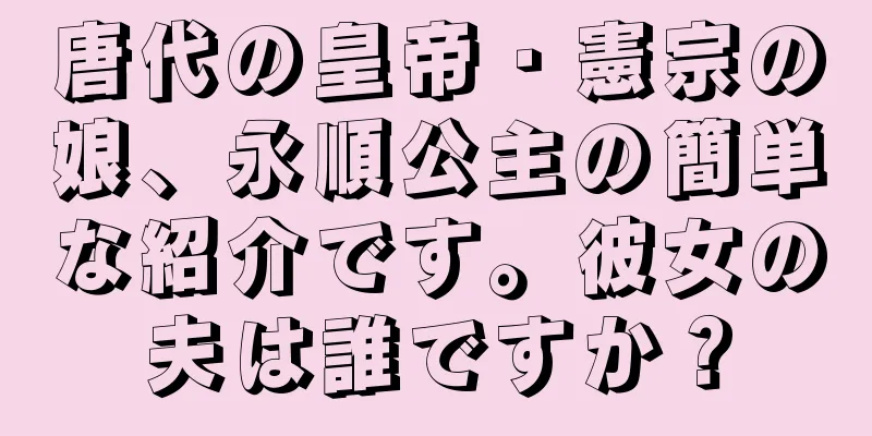 唐代の皇帝・憲宗の娘、永順公主の簡単な紹介です。彼女の夫は誰ですか？