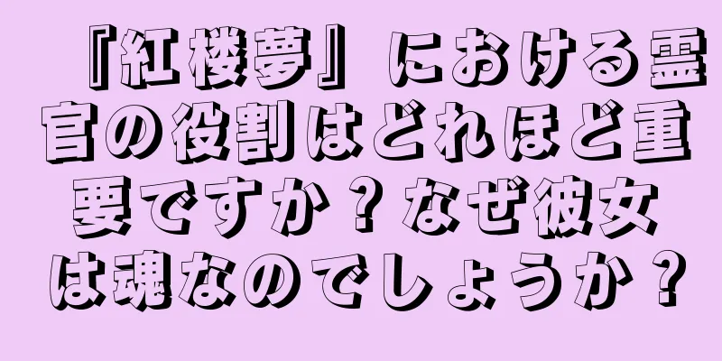 『紅楼夢』における霊官の役割はどれほど重要ですか？なぜ彼女は魂なのでしょうか？