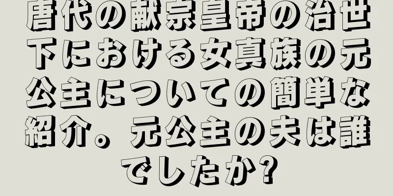 唐代の献宗皇帝の治世下における女真族の元公主についての簡単な紹介。元公主の夫は誰でしたか?