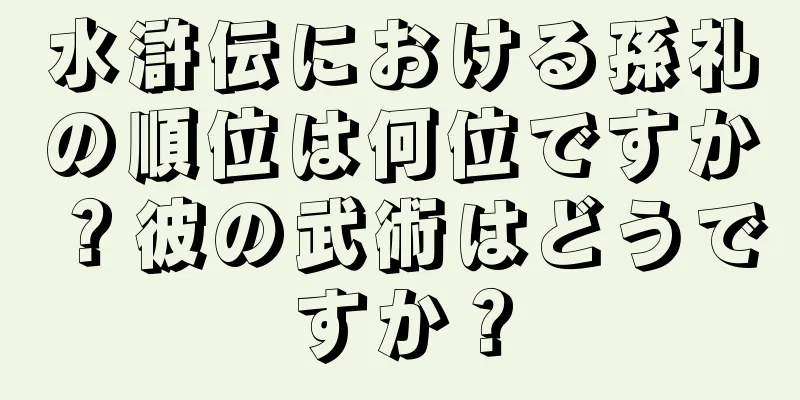 水滸伝における孫礼の順位は何位ですか？彼の武術はどうですか？