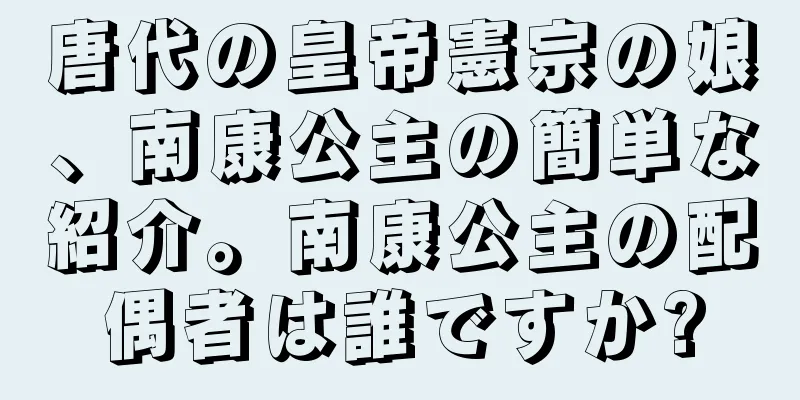 唐代の皇帝憲宗の娘、南康公主の簡単な紹介。南康公主の配偶者は誰ですか?
