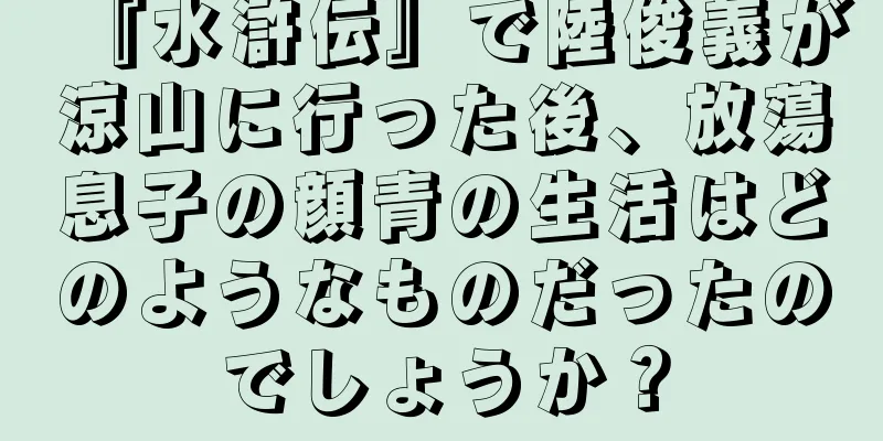『水滸伝』で陸俊義が涼山に行った後、放蕩息子の顔青の生活はどのようなものだったのでしょうか？