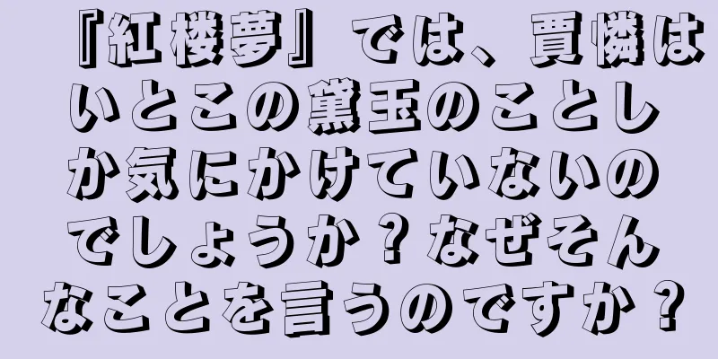 『紅楼夢』では、賈憐はいとこの黛玉のことしか気にかけていないのでしょうか？なぜそんなことを言うのですか？