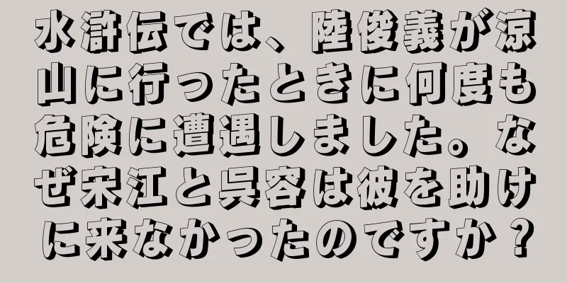水滸伝では、陸俊義が涼山に行ったときに何度も危険に遭遇しました。なぜ宋江と呉容は彼を助けに来なかったのですか？