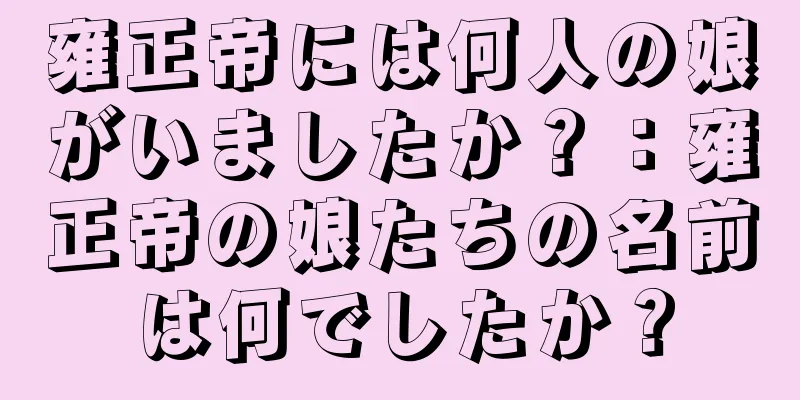 雍正帝には何人の娘がいましたか？：雍正帝の娘たちの名前は何でしたか？