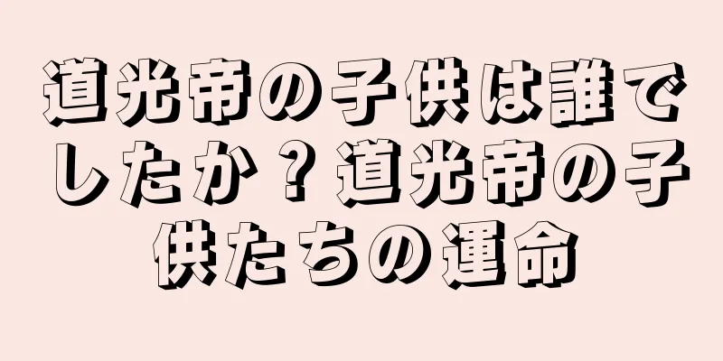 道光帝の子供は誰でしたか？道光帝の子供たちの運命