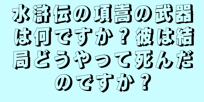 水滸伝の項嵩の武器は何ですか？彼は結局どうやって死んだのですか？