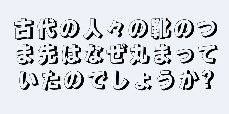 古代の人々の靴のつま先はなぜ丸まっていたのでしょうか?