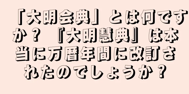 「大明会典」とは何ですか？ 『大明慧典』は本当に万暦年間に改訂されたのでしょうか？