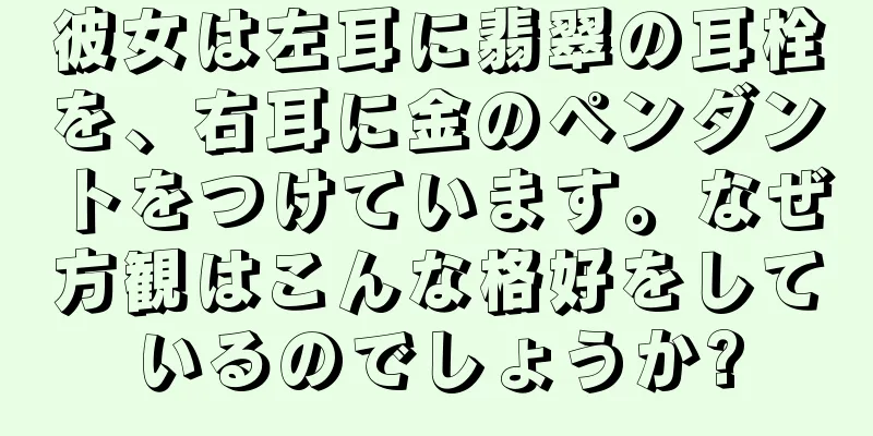 彼女は左耳に翡翠の耳栓を、右耳に金のペンダントをつけています。なぜ方観はこんな格好をしているのでしょうか?