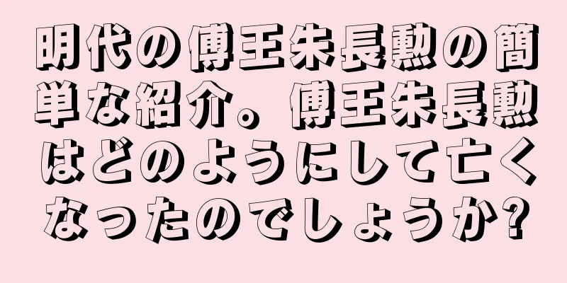 明代の傅王朱長勲の簡単な紹介。傅王朱長勲はどのようにして亡くなったのでしょうか?