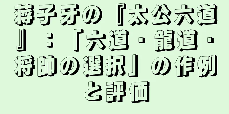 蒋子牙の『太公六道』：「六道・龍道・将帥の選択」の作例と評価