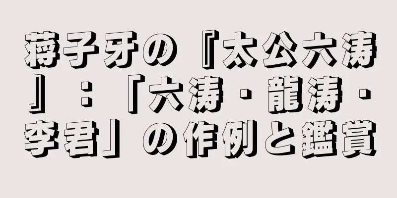蒋子牙の『太公六涛』：「六涛・龍涛・李君」の作例と鑑賞