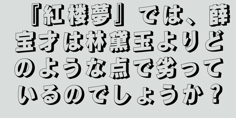 『紅楼夢』では、薛宝才は林黛玉よりどのような点で劣っているのでしょうか？