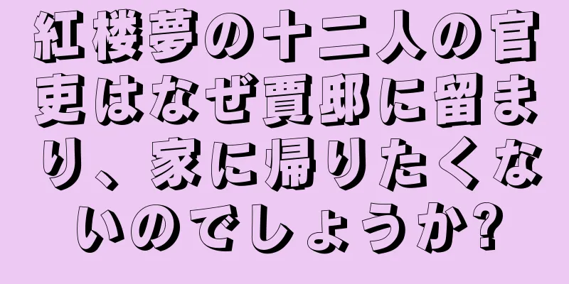 紅楼夢の十二人の官吏はなぜ賈邸に留まり、家に帰りたくないのでしょうか?
