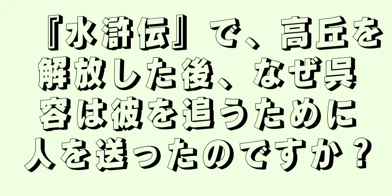 『水滸伝』で、高丘を解放した後、なぜ呉容は彼を追うために人を送ったのですか？