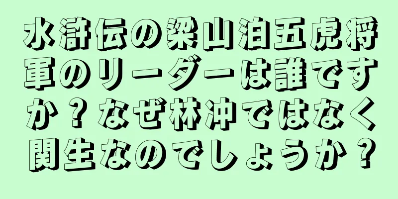 水滸伝の梁山泊五虎将軍のリーダーは誰ですか？なぜ林冲ではなく関生なのでしょうか？