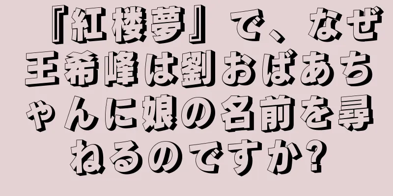 『紅楼夢』で、なぜ王希峰は劉おばあちゃんに娘の名前を尋ねるのですか?