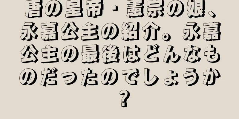 唐の皇帝・憲宗の娘、永嘉公主の紹介。永嘉公主の最後はどんなものだったのでしょうか？