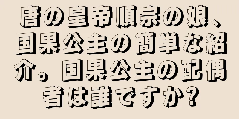 唐の皇帝順宗の娘、国果公主の簡単な紹介。国果公主の配偶者は誰ですか?