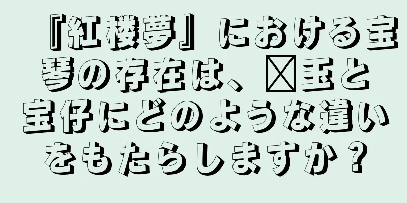 『紅楼夢』における宝琴の存在は、嬴玉と宝仔にどのような違いをもたらしますか？