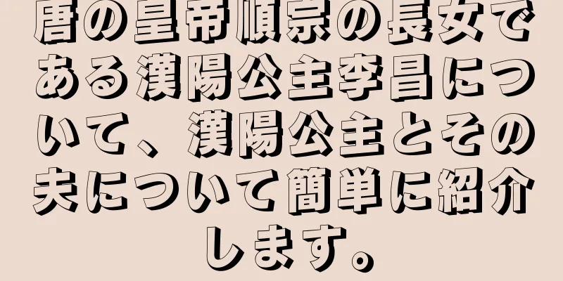 唐の皇帝順宗の長女である漢陽公主李昌について、漢陽公主とその夫について簡単に紹介します。