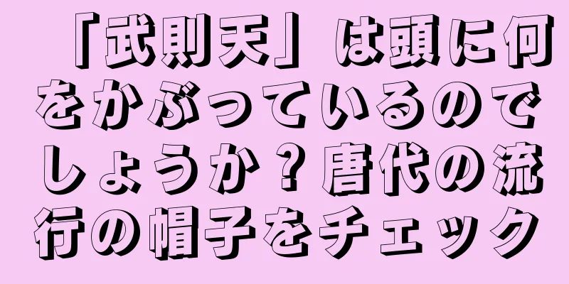 「武則天」は頭に何をかぶっているのでしょうか？唐代の流行の帽子をチェック
