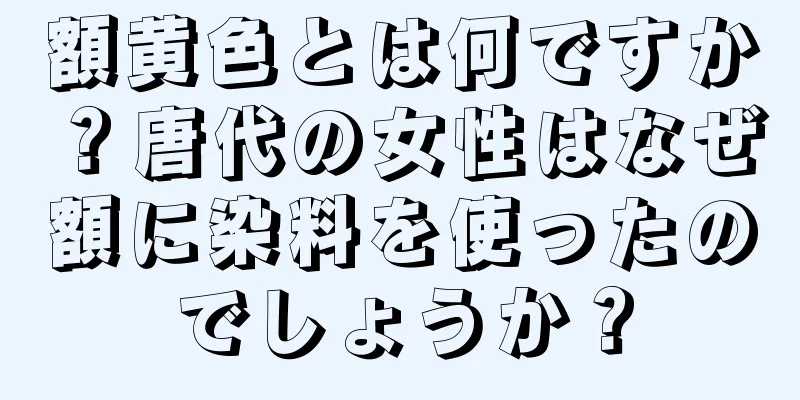 額黄色とは何ですか？唐代の女性はなぜ額に染料を使ったのでしょうか？