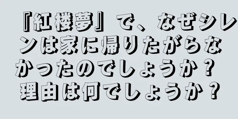 『紅楼夢』で、なぜシレンは家に帰りたがらなかったのでしょうか？ 理由は何でしょうか？