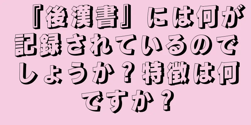 『後漢書』には何が記録されているのでしょうか？特徴は何ですか？