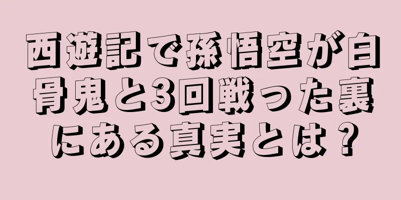 西遊記で孫悟空が白骨鬼と3回戦った裏にある真実とは？