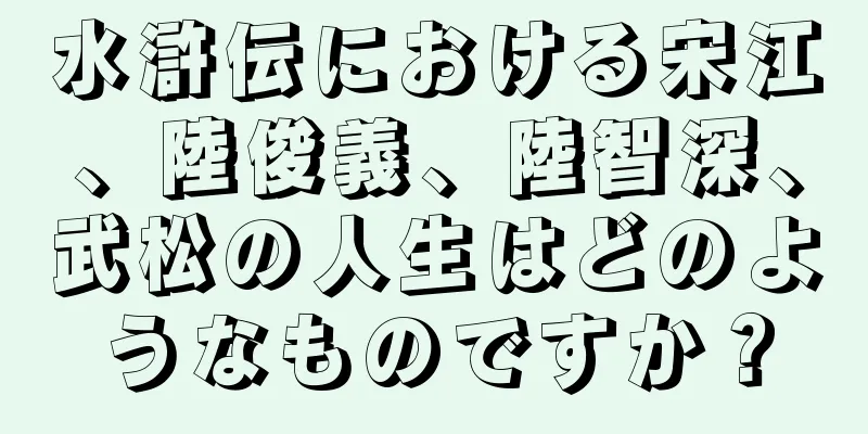 水滸伝における宋江、陸俊義、陸智深、武松の人生はどのようなものですか？