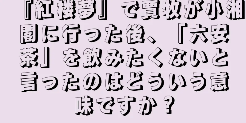 『紅楼夢』で賈牧が小湘閣に行った後、「六安茶」を飲みたくないと言ったのはどういう意味ですか？